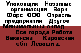 Упаковщик › Название организации ­ Ворк Форс, ООО › Отрасль предприятия ­ Другое › Минимальный оклад ­ 24 000 - Все города Работа » Вакансии   . Кировская обл.,Леваши д.